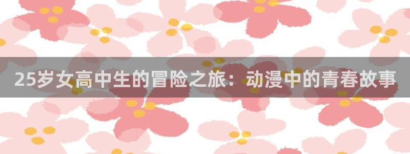 斗罗大陆动漫观看樱花动漫影院：25岁女高中生的冒险之旅：动漫中的青春故事