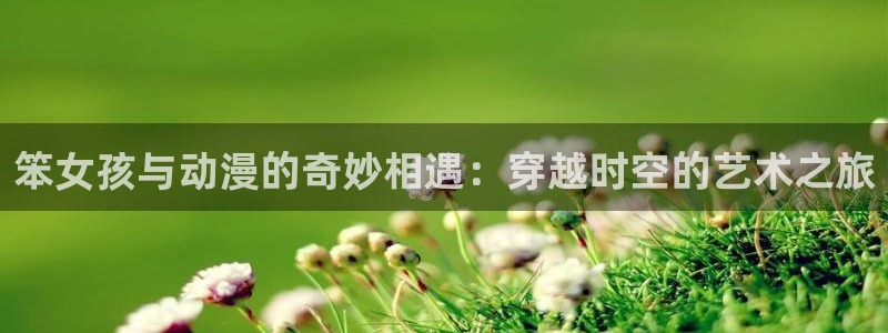 樱花动漫正版入口：笨女孩与动漫的奇妙相遇：穿越时空的艺术之旅